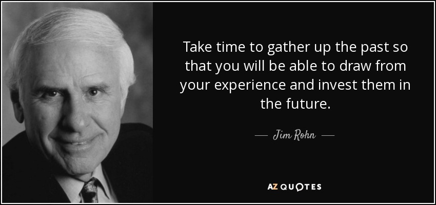 Take time to gather up the past so that you will be able to draw from your experience and invest them in the future. - Jim Rohn