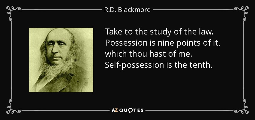 Take to the study of the law. Possession is nine points of it, which thou hast of me. Self-possession is the tenth. - R.D. Blackmore