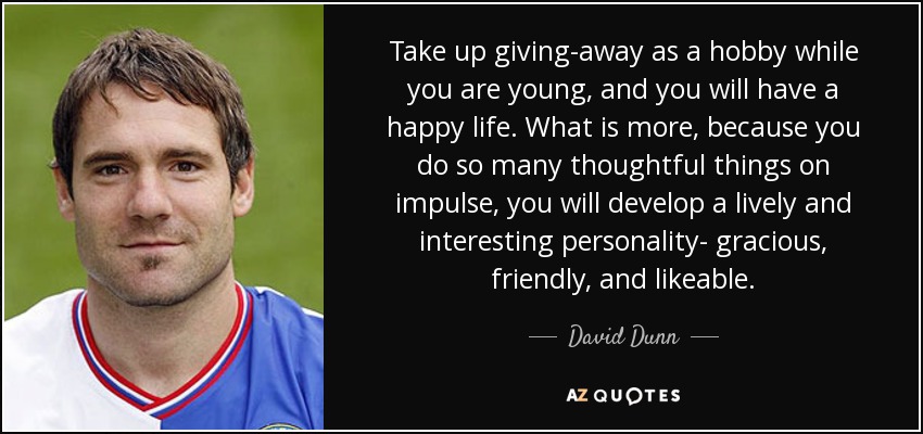 Take up giving-away as a hobby while you are young, and you will have a happy life. What is more, because you do so many thoughtful things on impulse, you will develop a lively and interesting personality- gracious, friendly, and likeable. - David Dunn