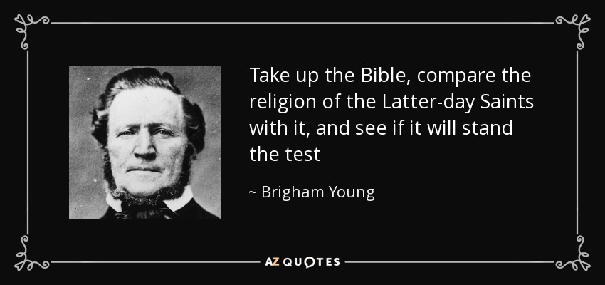 Take up the Bible, compare the religion of the Latter-day Saints with it, and see if it will stand the test - Brigham Young