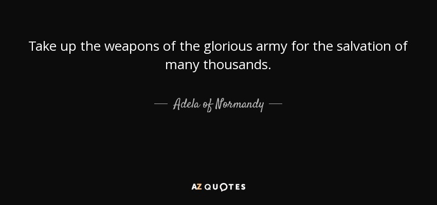 Take up the weapons of the glorious army for the salvation of many thousands. - Adela of Normandy