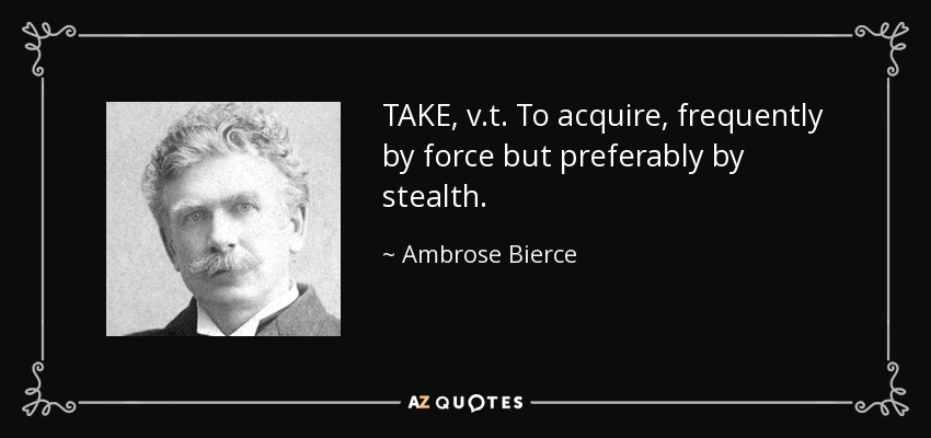TAKE, v.t. To acquire, frequently by force but preferably by stealth. - Ambrose Bierce