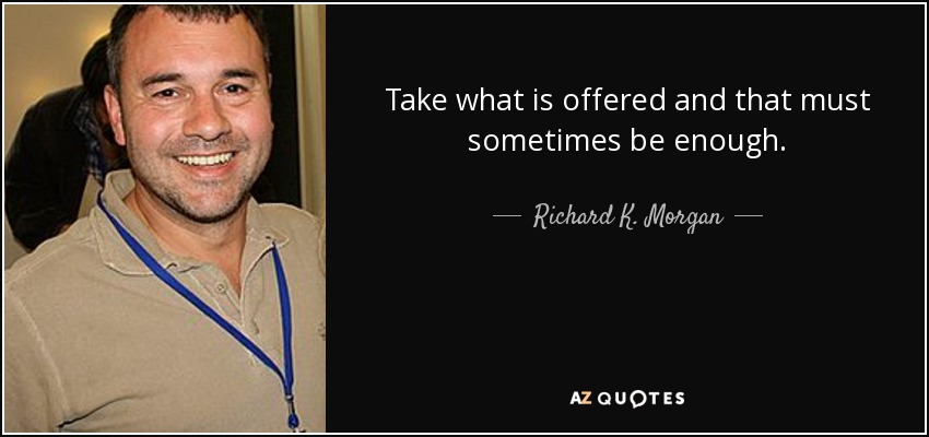 Take what is offered and that must sometimes be enough. - Richard K. Morgan