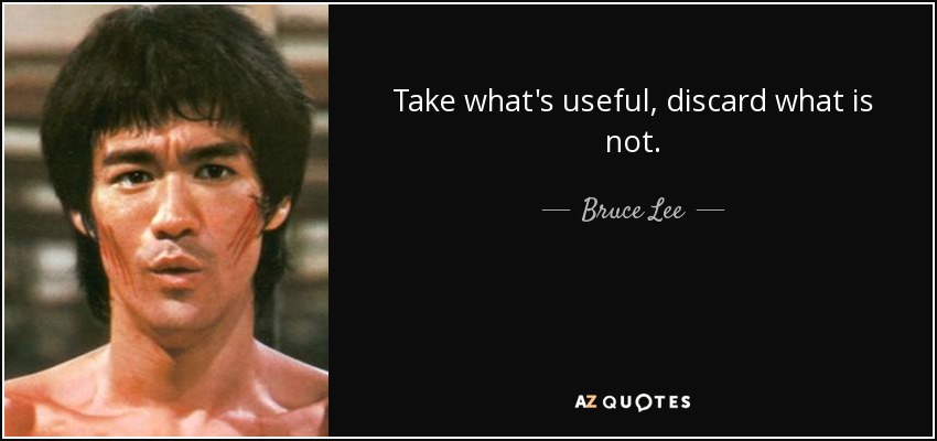 Take what's useful, discard what is not. - Bruce Lee