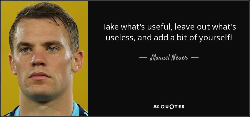 Take what's useful, leave out what's useless, and add a bit of yourself! - Manuel Neuer