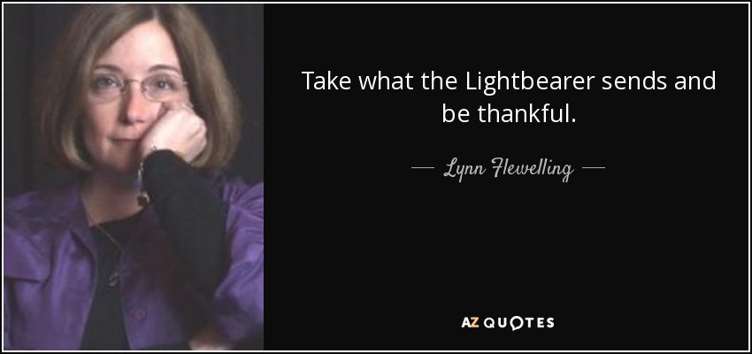 Take what the Lightbearer sends and be thankful. - Lynn Flewelling