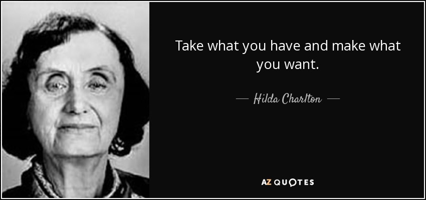 Take what you have and make what you want. - Hilda Charlton