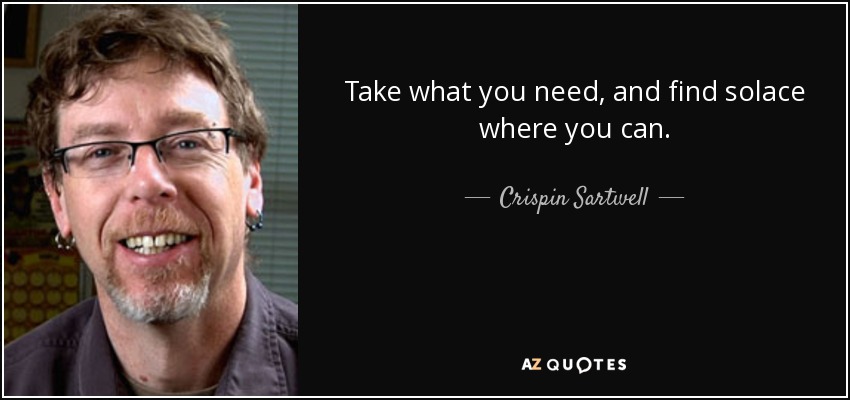 Take what you need, and find solace where you can. - Crispin Sartwell
