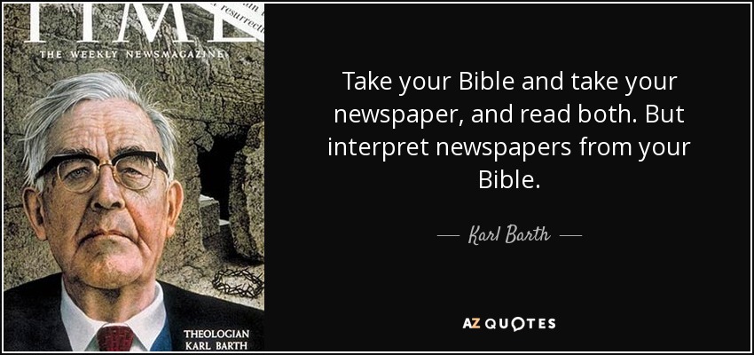 Take your Bible and take your newspaper, and read both. But interpret newspapers from your Bible. - Karl Barth