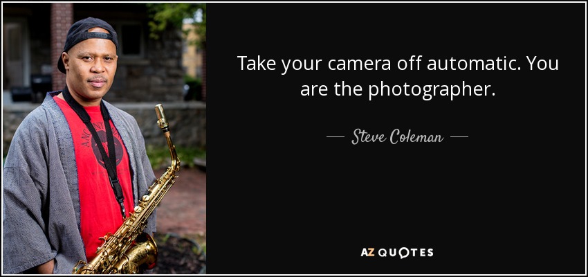 Take your camera off automatic. You are the photographer. - Steve Coleman