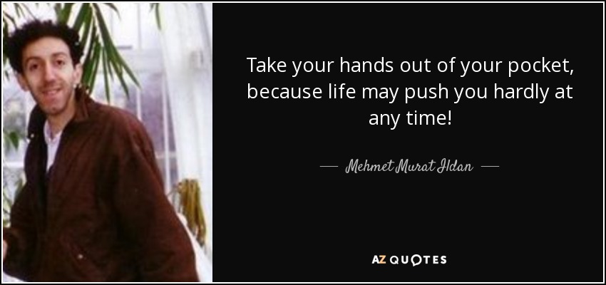 Take your hands out of your pocket, because life may push you hardly at any time! - Mehmet Murat Ildan