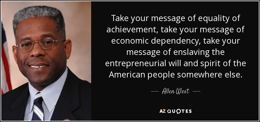 Take your message of equality of achievement, take your message of economic dependency, take your message of enslaving the entrepreneurial will and spirit of the American people somewhere else. - Allen West