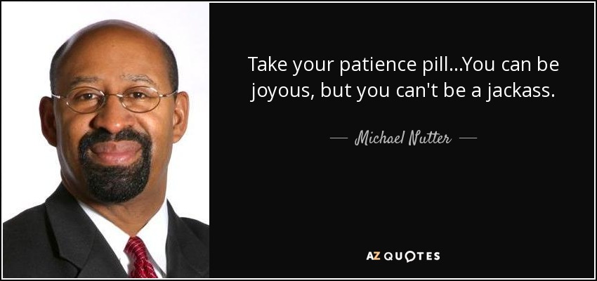 Take your patience pill ...You can be joyous, but you can't be a jackass. - Michael Nutter