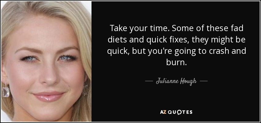 Take your time. Some of these fad diets and quick fixes, they might be quick, but you're going to crash and burn. - Julianne Hough