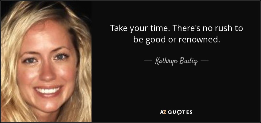 Take your time. There's no rush to be good or renowned. - Kathryn Budig