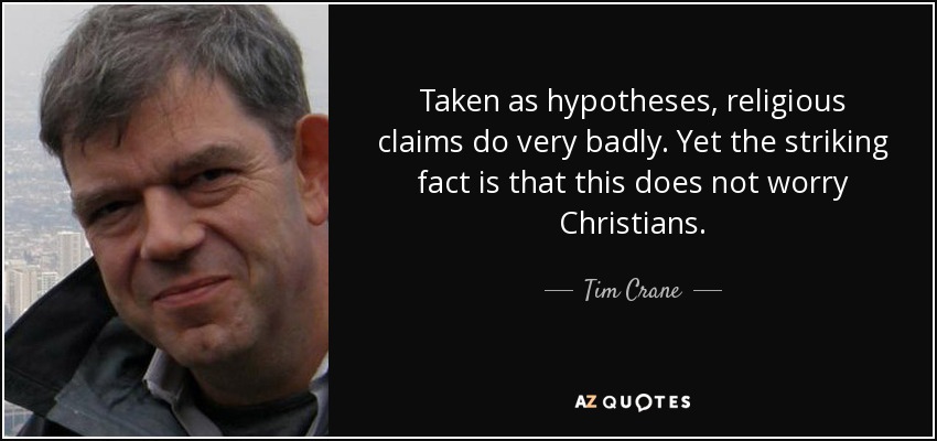 Taken as hypotheses, religious claims do very badly. Yet the striking fact is that this does not worry Christians. - Tim Crane