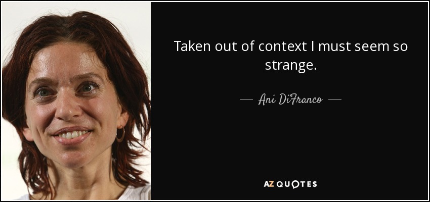Taken out of context I must seem so strange. - Ani DiFranco