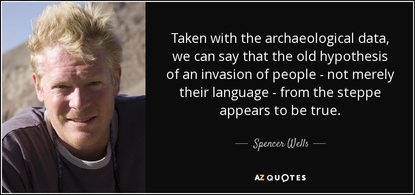 Taken with the archaeological data, we can say that the old hypothesis of an invasion of people - not merely their language - from the steppe appears to be true. - Spencer Wells