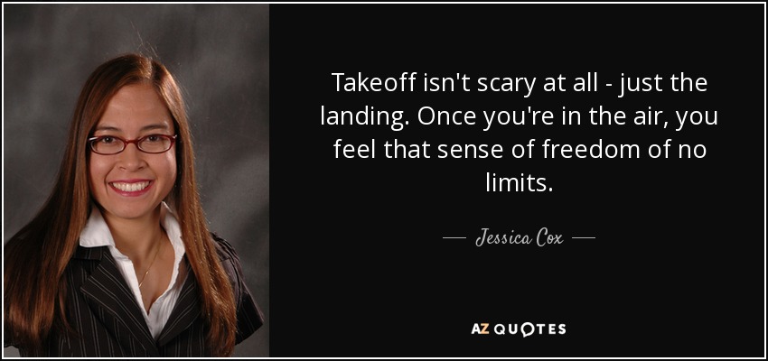 Takeoff isn't scary at all - just the landing. Once you're in the air, you feel that sense of freedom of no limits. - Jessica Cox