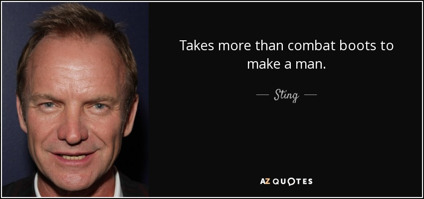 Takes more than combat boots to make a man. - Sting