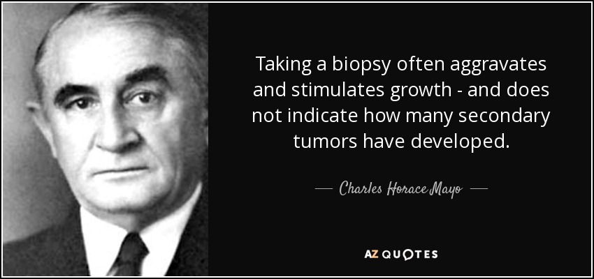 Taking a biopsy often aggravates and stimulates growth - and does not indicate how many secondary tumors have developed. - Charles Horace Mayo