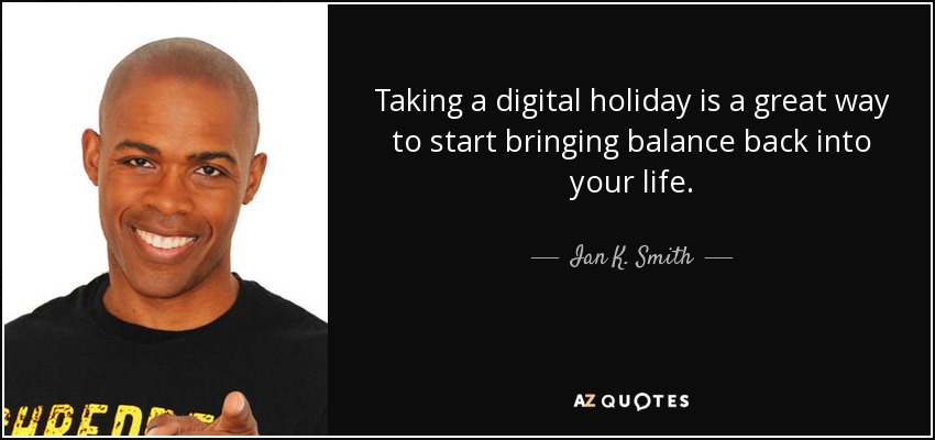 Taking a digital holiday is a great way to start bringing balance back into your life. - Ian K. Smith