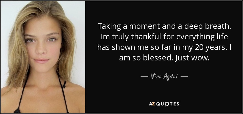 Taking a moment and a deep breath. Im truly thankful for everything life has shown me so far in my 20 years. I am so blessed. Just wow. - Nina Agdal