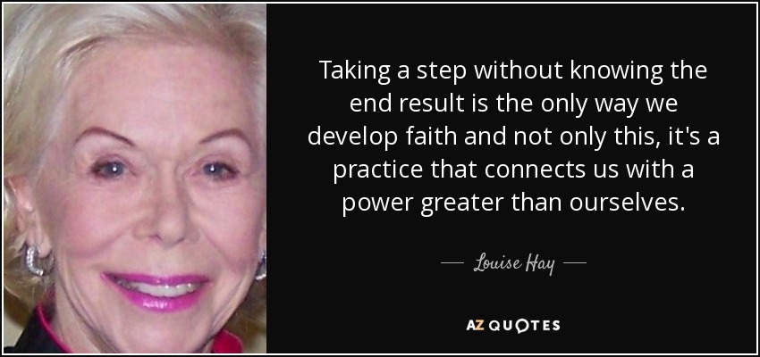 Taking a step without knowing the end result is the only way we develop faith and not only this, it's a practice that connects us with a power greater than ourselves. - Louise Hay