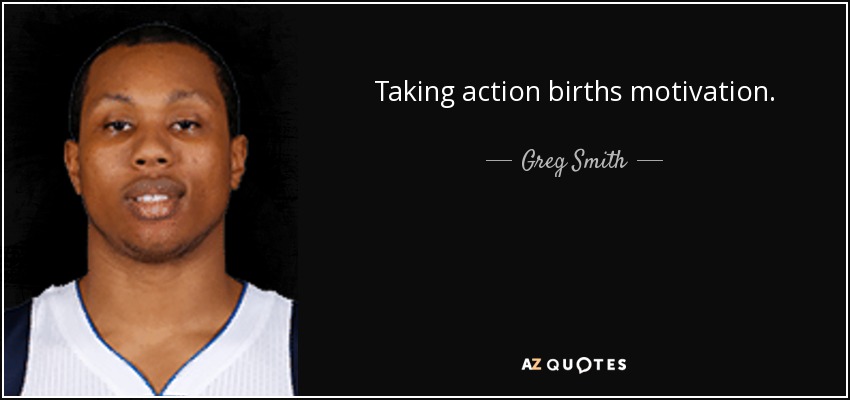 Taking action births motivation. - Greg Smith