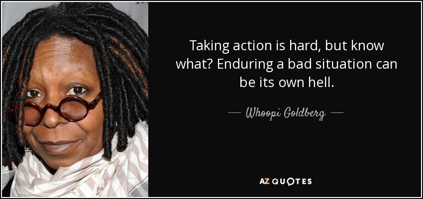 Taking action is hard, but know what? Enduring a bad situation can be its own hell. - Whoopi Goldberg