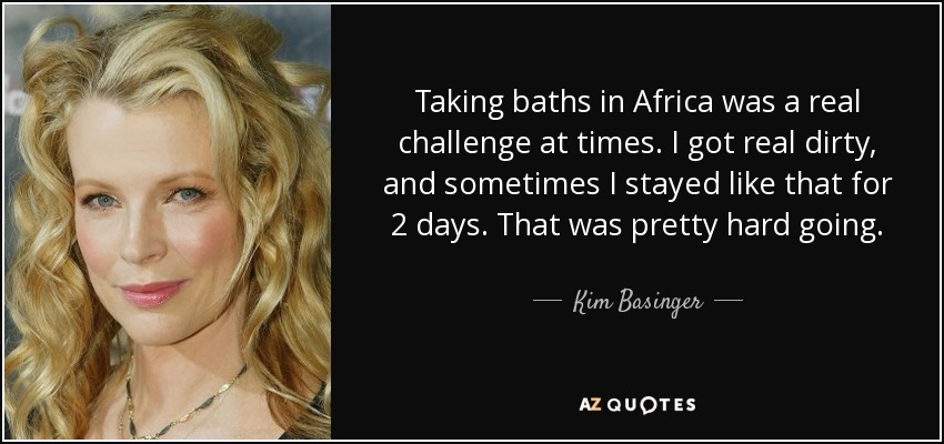 Taking baths in Africa was a real challenge at times. I got real dirty, and sometimes I stayed like that for 2 days. That was pretty hard going. - Kim Basinger