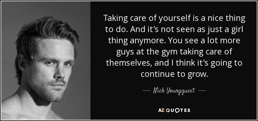 Taking care of yourself is a nice thing to do. And it's not seen as just a girl thing anymore. You see a lot more guys at the gym taking care of themselves, and I think it's going to continue to grow. - Nick Youngquest