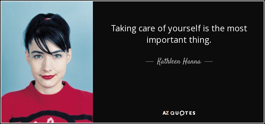 Taking care of yourself is the most important thing. - Kathleen Hanna