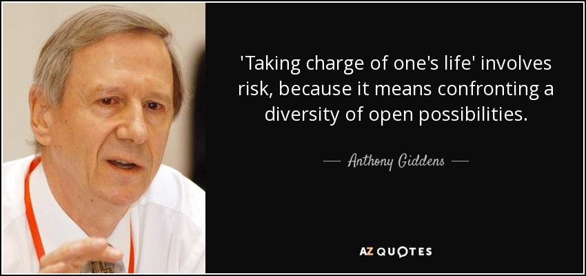 'Taking charge of one's life' involves risk, because it means confronting a diversity of open possibilities. - Anthony Giddens