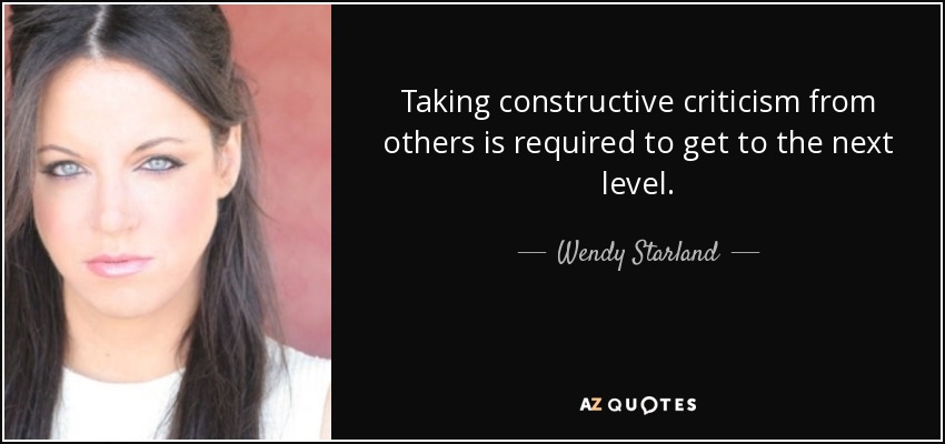 Taking constructive criticism from others is required to get to the next level. - Wendy Starland