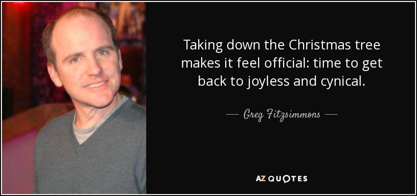 Taking down the Christmas tree makes it feel official: time to get back to joyless and cynical. - Greg Fitzsimmons