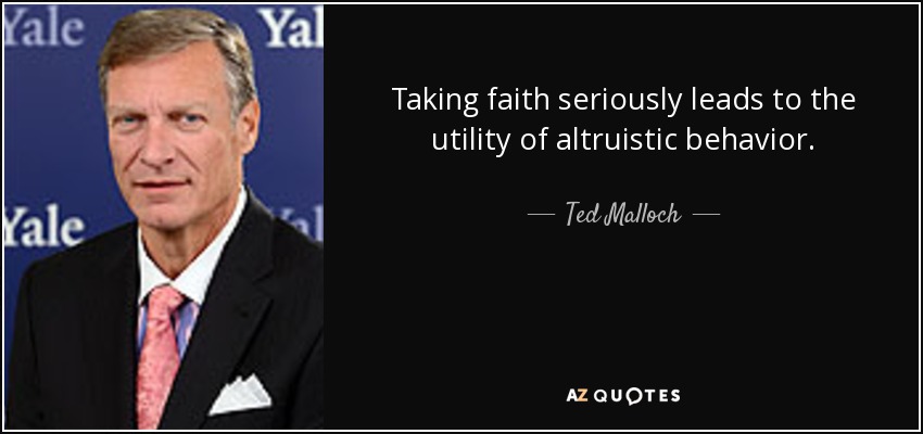 Taking faith seriously leads to the utility of altruistic behavior. - Ted Malloch
