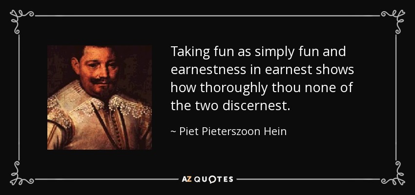 Taking fun as simply fun and earnestness in earnest shows how thoroughly thou none of the two discernest. - Piet Pieterszoon Hein