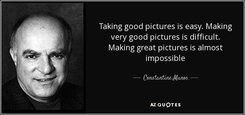 Taking good pictures is easy. Making very good pictures is difficult. Making great pictures is almost impossible - Constantine Manos