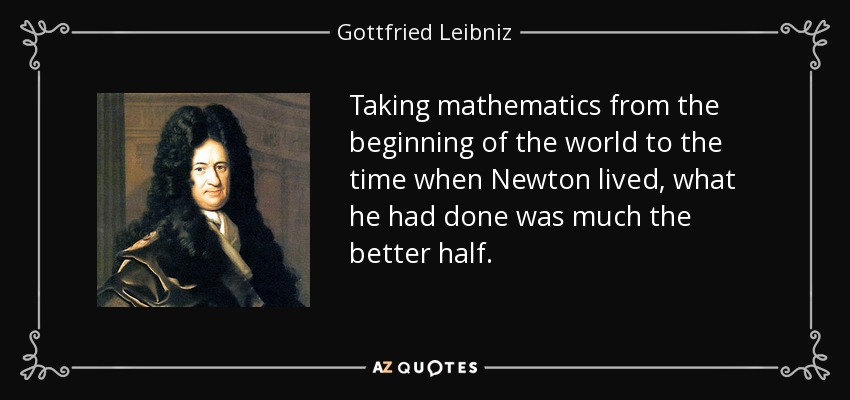 Taking mathematics from the beginning of the world to the time when Newton lived, what he had done was much the better half. - Gottfried Leibniz