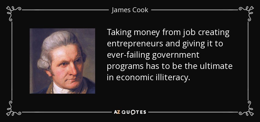 Taking money from job creating entrepreneurs and giving it to ever-failing government programs has to be the ultimate in economic illiteracy. - James Cook