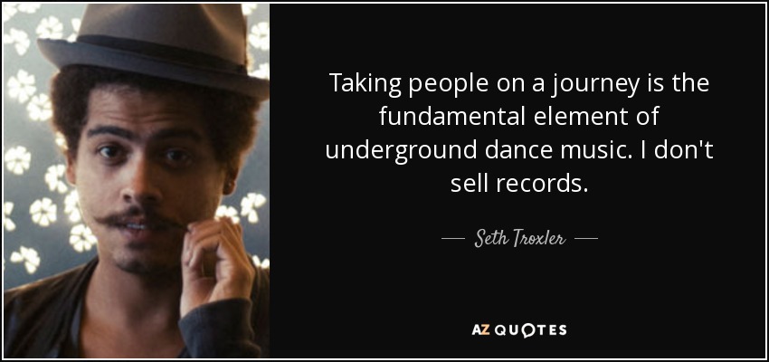Taking people on a journey is the fundamental element of underground dance music. I don't sell records. - Seth Troxler