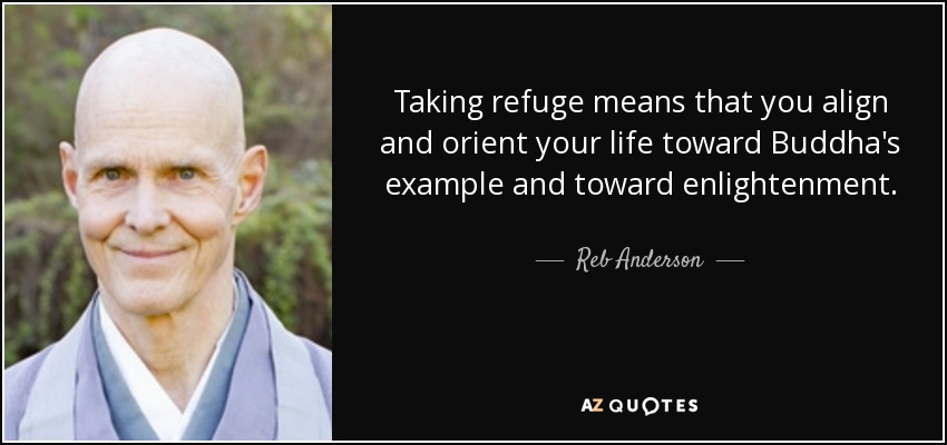 Taking refuge means that you align and orient your life toward Buddha's example and toward enlightenment. - Reb Anderson