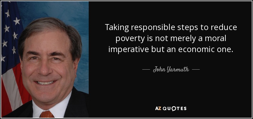 Taking responsible steps to reduce poverty is not merely a moral imperative but an economic one. - John Yarmuth