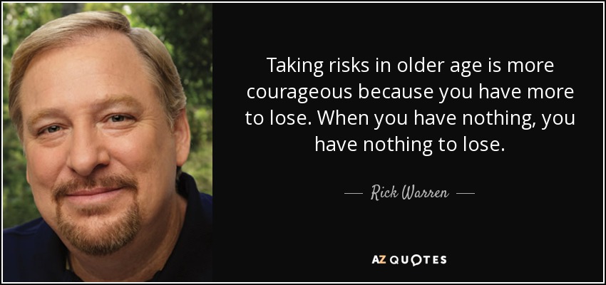 Taking risks in older age is more courageous because you have more to lose. When you have nothing, you have nothing to lose. - Rick Warren