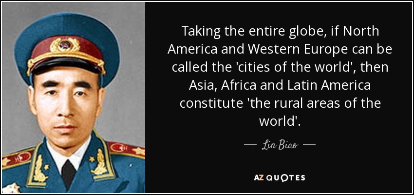 Taking the entire globe, if North America and Western Europe can be called the 'cities of the world', then Asia, Africa and Latin America constitute 'the rural areas of the world'. - Lin Biao
