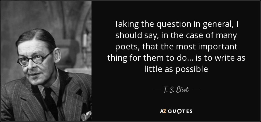Taking the question in general, I should say, in the case of many poets, that the most important thing for them to do ... is to write as little as possible - T. S. Eliot