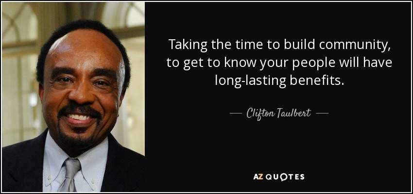 Taking the time to build community, to get to know your people will have long-lasting benefits. - Clifton Taulbert