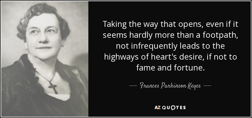 Taking the way that opens, even if it seems hardly more than a footpath, not infrequently leads to the highways of heart's desire, if not to fame and fortune. - Frances Parkinson Keyes