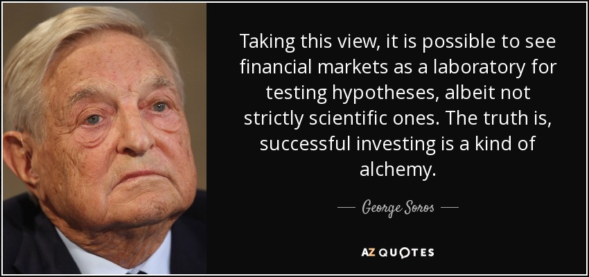 Taking this view, it is possible to see financial markets as a laboratory for testing hypotheses, albeit not strictly scientific ones. The truth is, successful investing is a kind of alchemy. - George Soros
